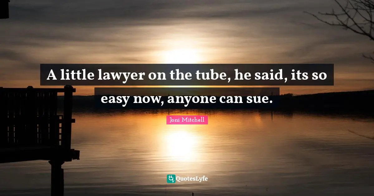 A little lawyer on the tube, he said, its so easy now, anyone can sue.