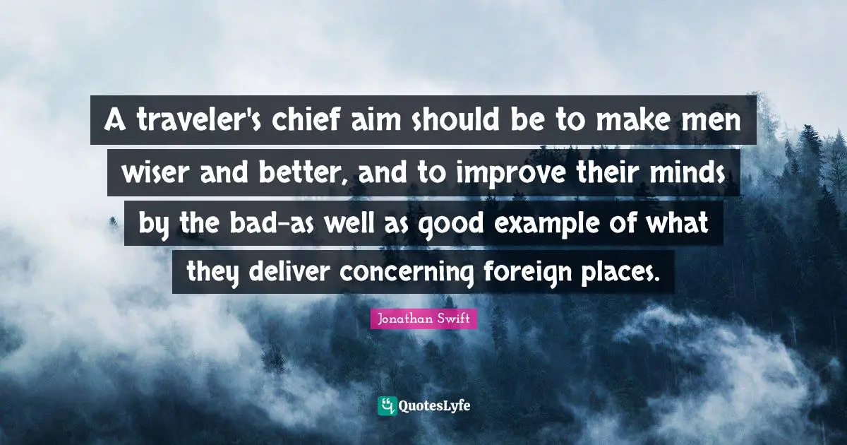 A traveler's chief aim should be to make men wiser and better, and to improve their minds by the bad-as well as good example of what they deliver concerning foreign places.