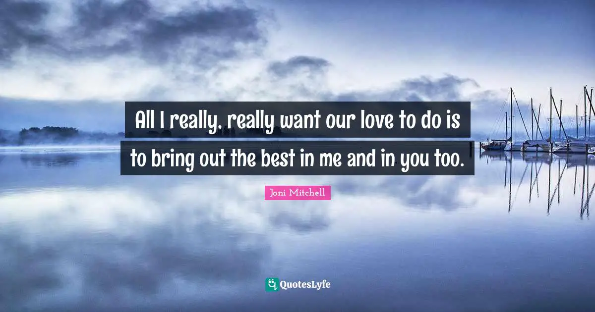 Joni Mitchell Quotes: "All I really, really want our love to do is to bring out the best in me and in you too."