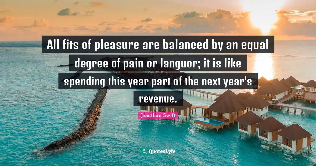 All fits of pleasure are balanced by an equal degree of pain or languor; it is like spending this year part of the next year's revenue.