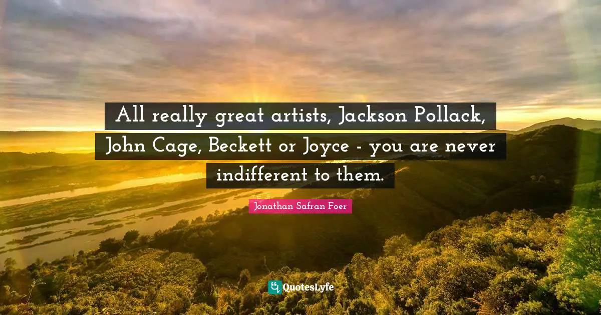 All really great artists, Jackson Pollack, John Cage, Beckett or Joyce - you are never indifferent to them.