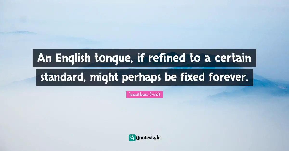 An English tongue, if refined to a certain standard, might perhaps be fixed forever.
