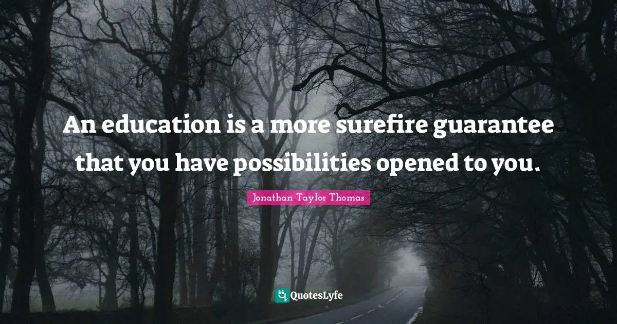 An education is a more surefire guarantee that you have possibilities opened to you.