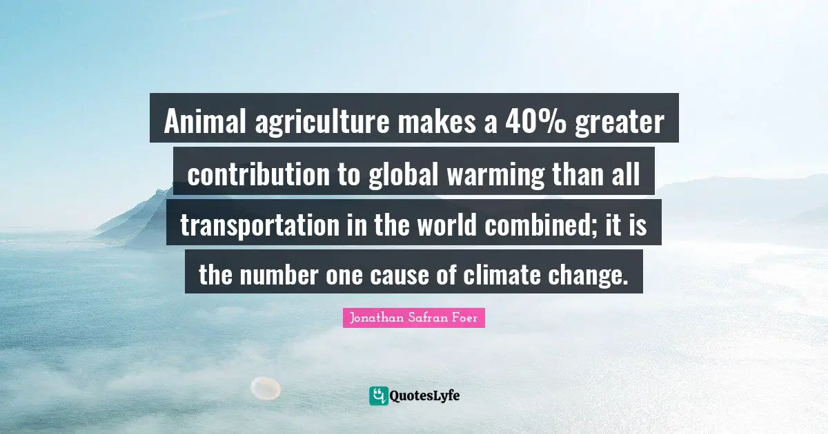 Animal agriculture makes a 40% greater contribution to global warming than all transportation in the world combined; it is the number one cause of climate change.
