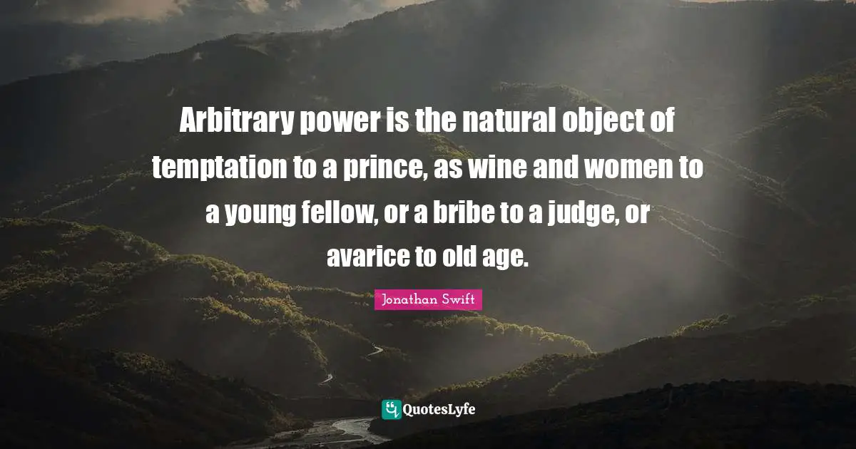 Avarice Quotes: "Arbitrary power is the natural object of temptation to a prince, as wine and women to a young fellow, or a bribe to a judge, or avarice to old age."