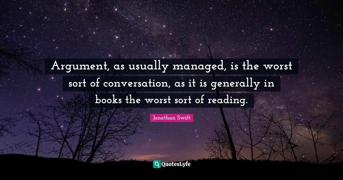 Argument, as usually managed, is the worst sort of conversation, as it is generally in books the worst sort of reading.