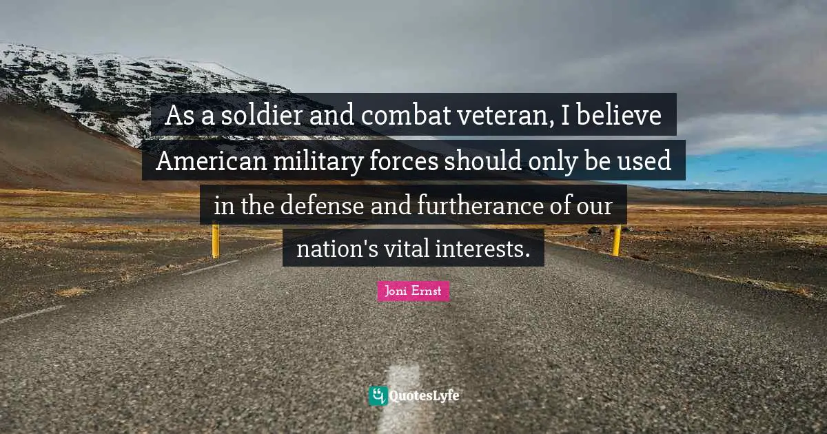 As a soldier and combat veteran, I believe American military forces should only be used in the defense and furtherance of our nation's vital interests.