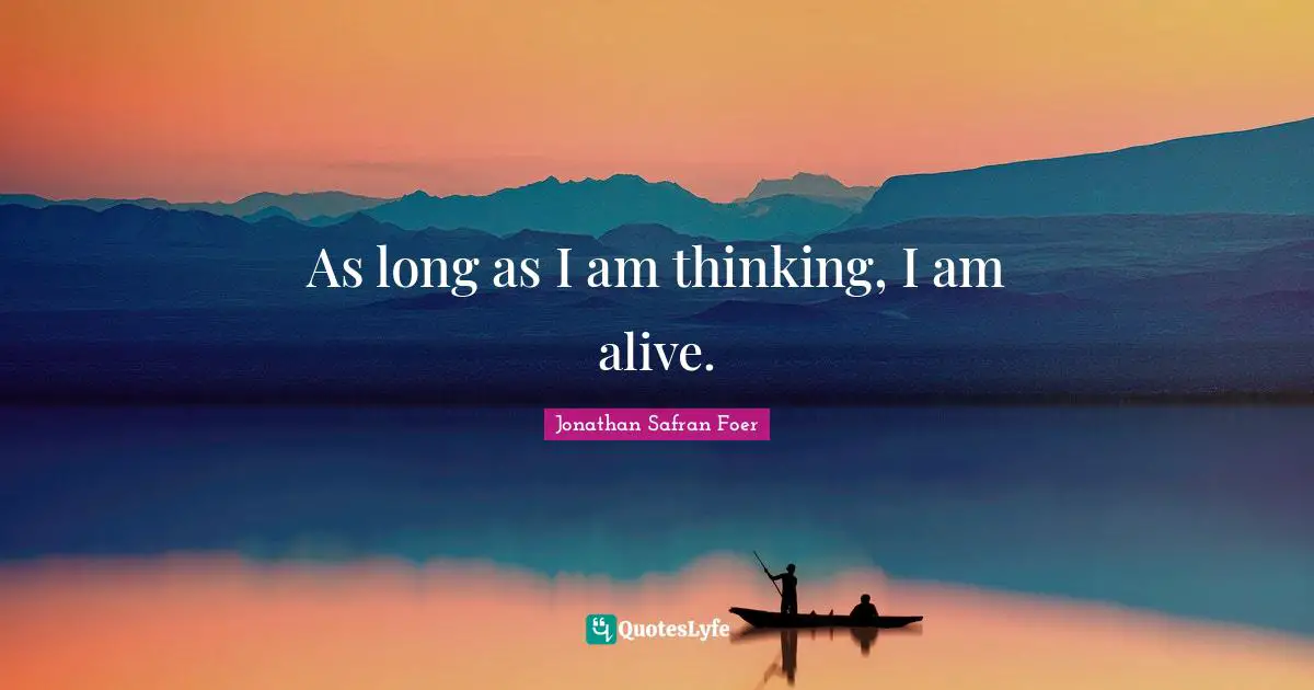 As long as I am thinking, I am alive.