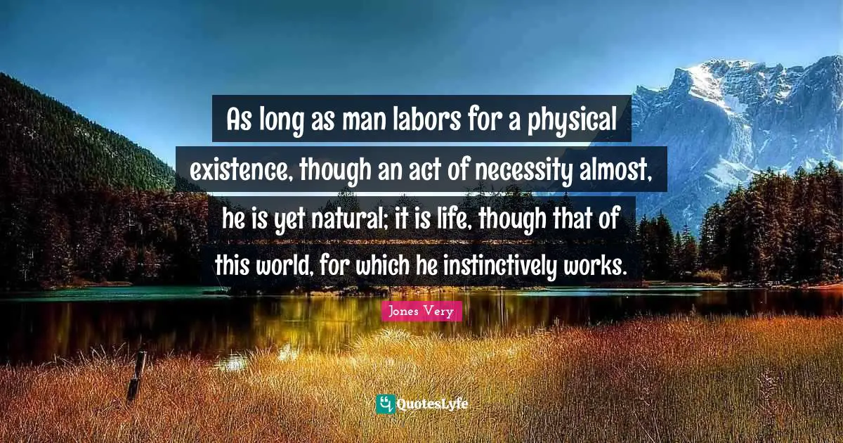 As long as man labors for a physical existence, though an act of necessity almost, he is yet natural; it is life, though that of this world, for which he instinctively works.