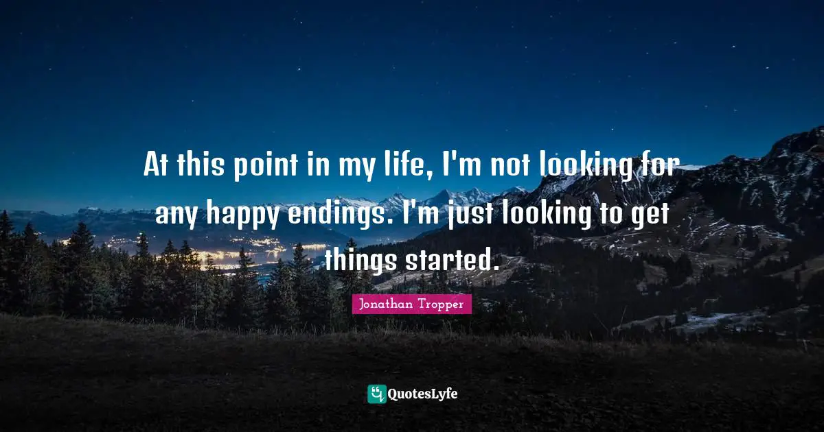 At this point in my life, I'm not looking for any happy endings. I'm just looking to get things started.