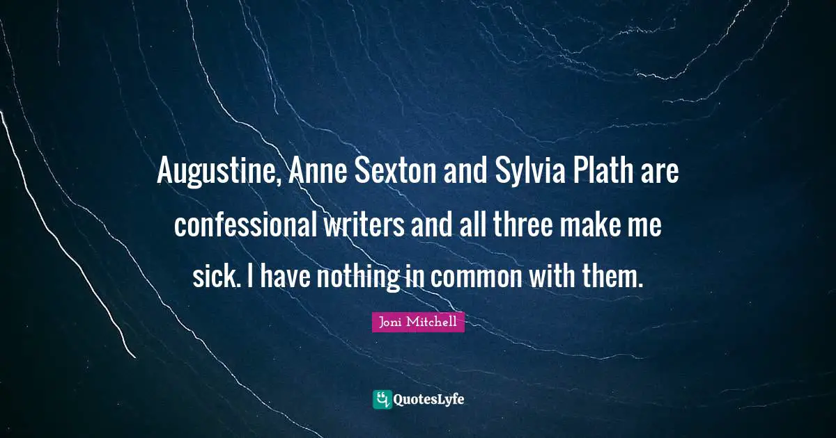 Augustine, Anne Sexton and Sylvia Plath are confessional writers and all three make me sick. I have nothing in common with them.