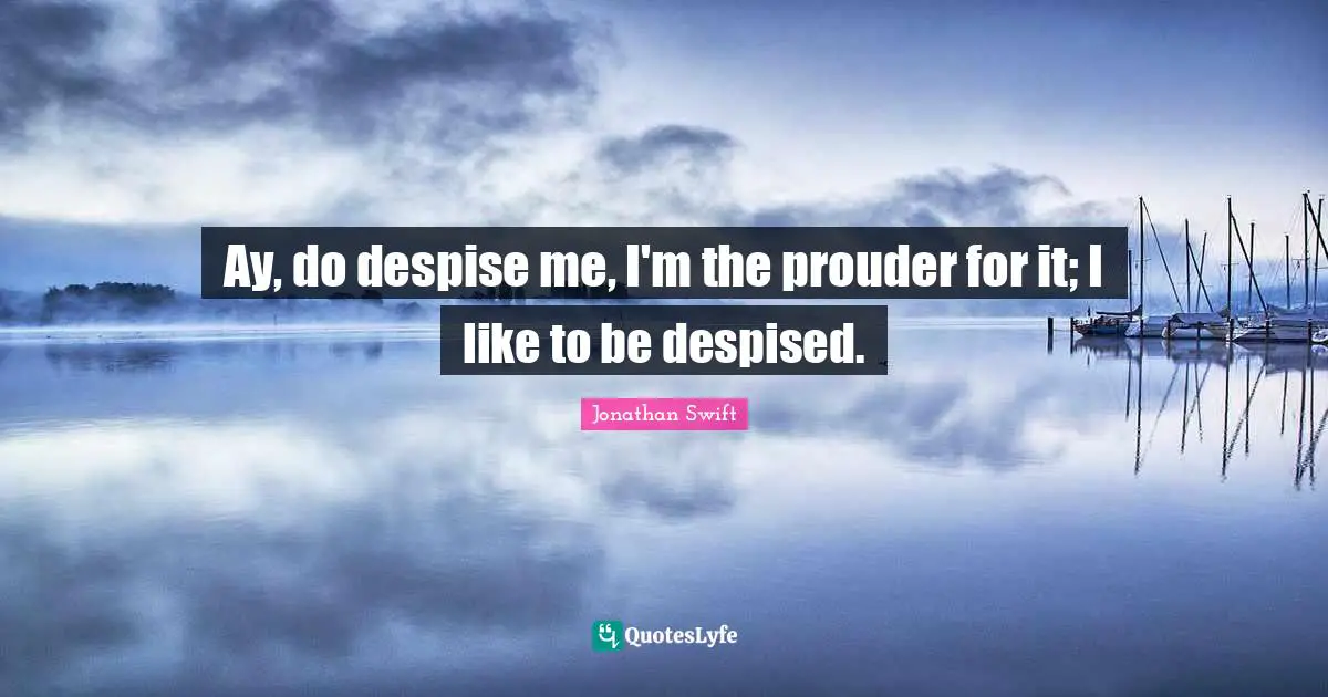 Ay, do despise me, I'm the prouder for it; I like to be despised.