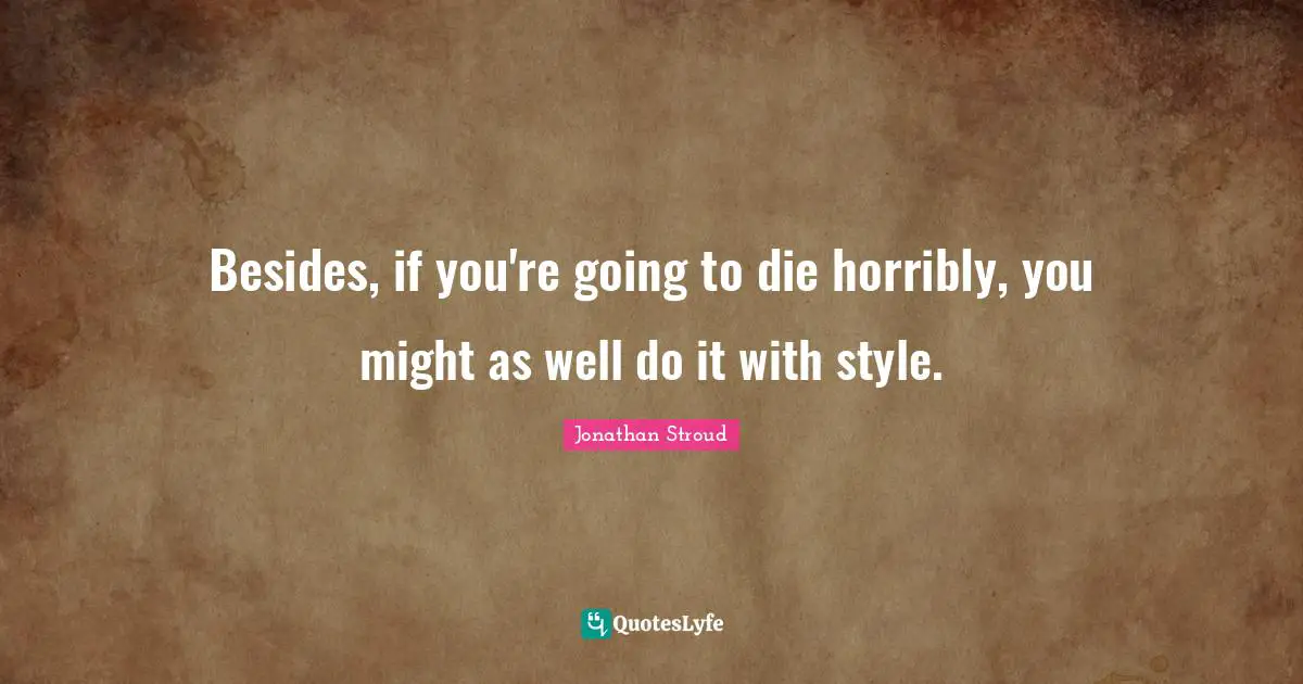 Besides, if you're going to die horribly, you might as well do it with style.
