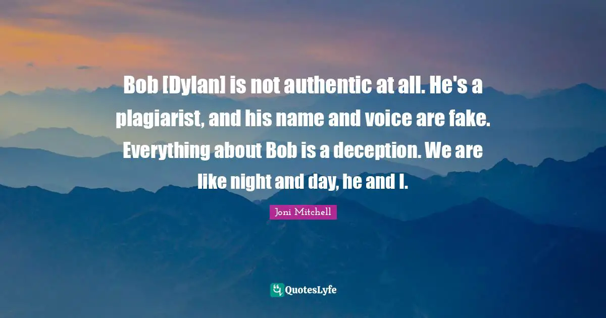 Bob [Dylan] is not authentic at all. He's a plagiarist, and his name and voice are fake. Everything about Bob is a deception. We are like night and day, he and I.