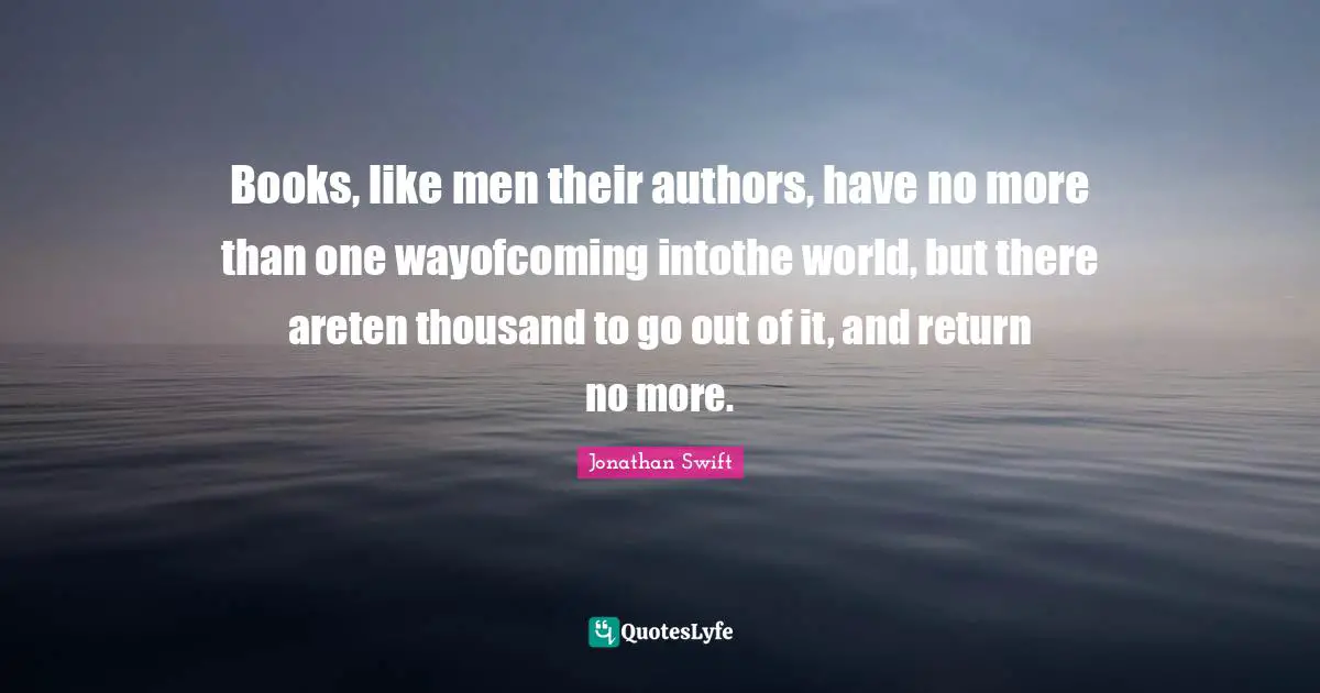 Books, like men their authors, have no more than one wayofcoming intothe world, but there areten thousand to go out of it, and return no more.