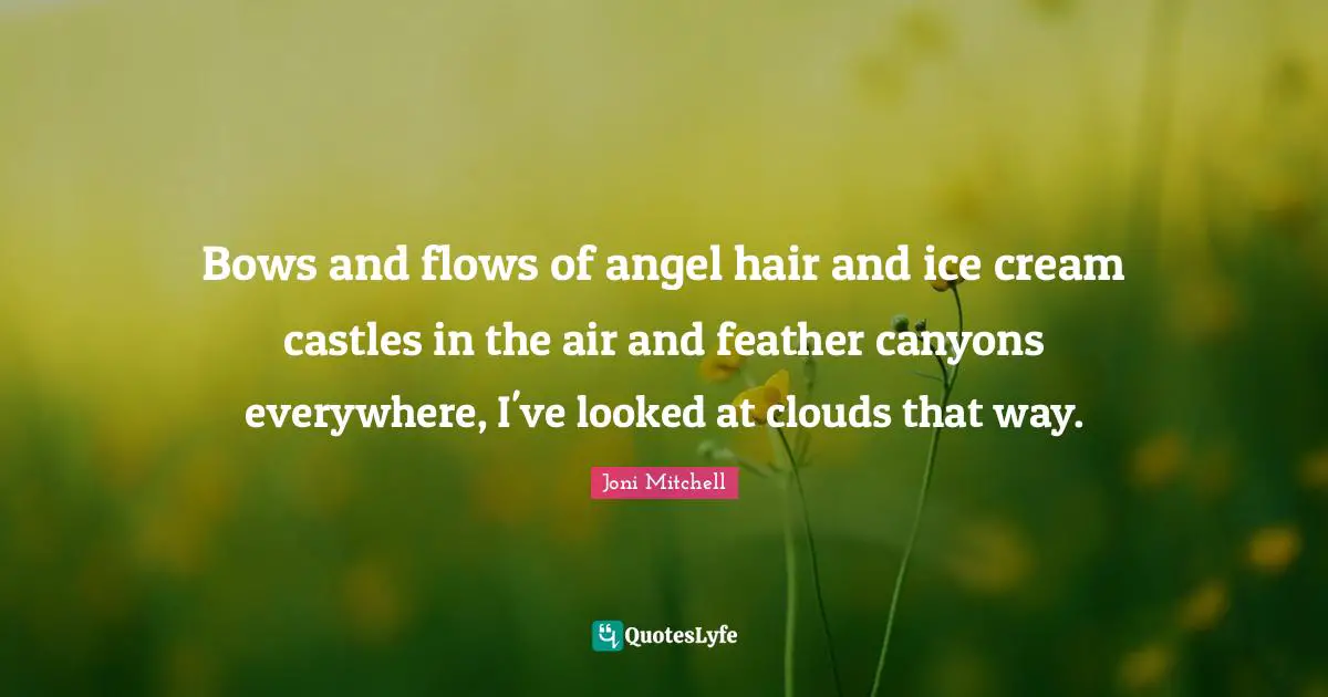 Bows and flows of angel hair and ice cream castles in the air and feather canyons everywhere, I've looked at clouds that way.