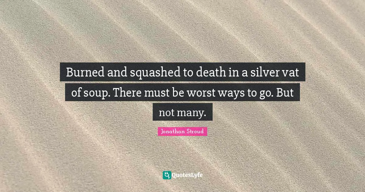 Burned and squashed to death in a silver vat of soup. There must be worst ways to go. But not many.