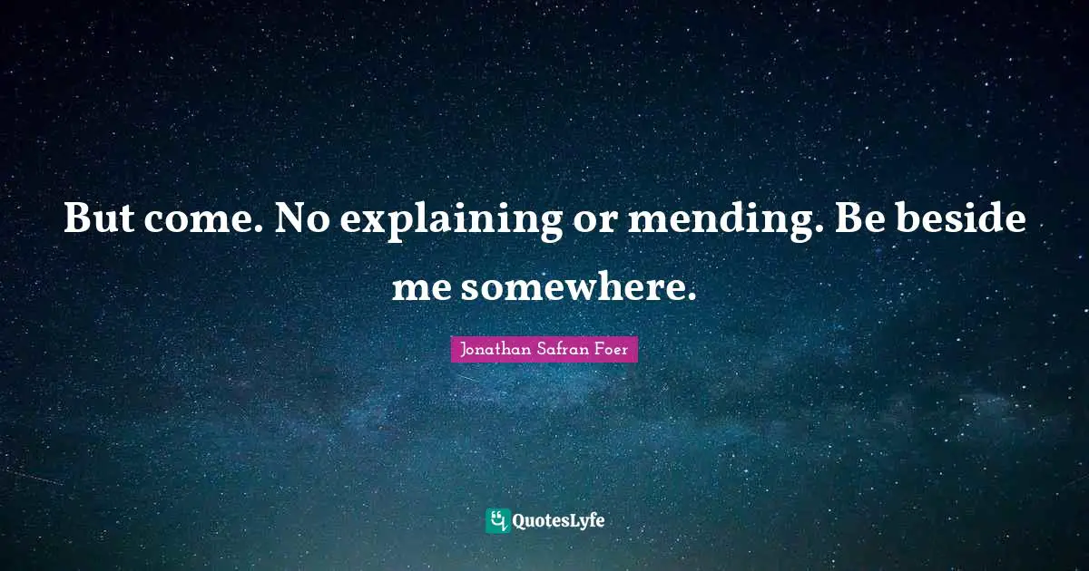 But come. No explaining or mending. Be beside me somewhere.