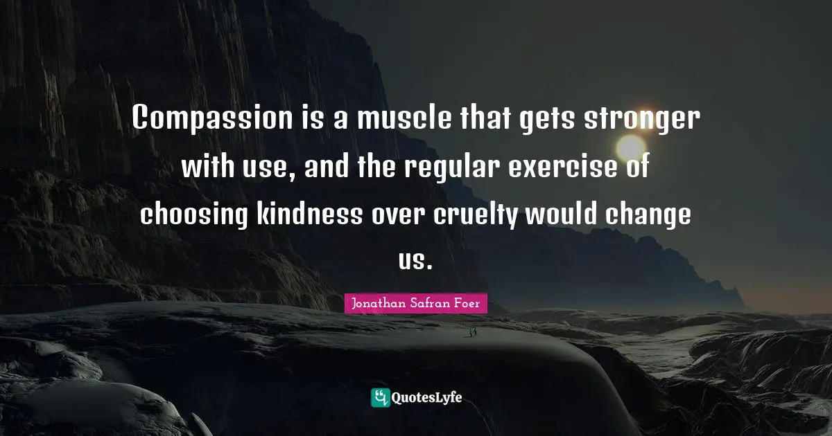 Regular Quotes: "Compassion is a muscle that gets stronger with use, and the regular exercise of choosing kindness over cruelty would change us."