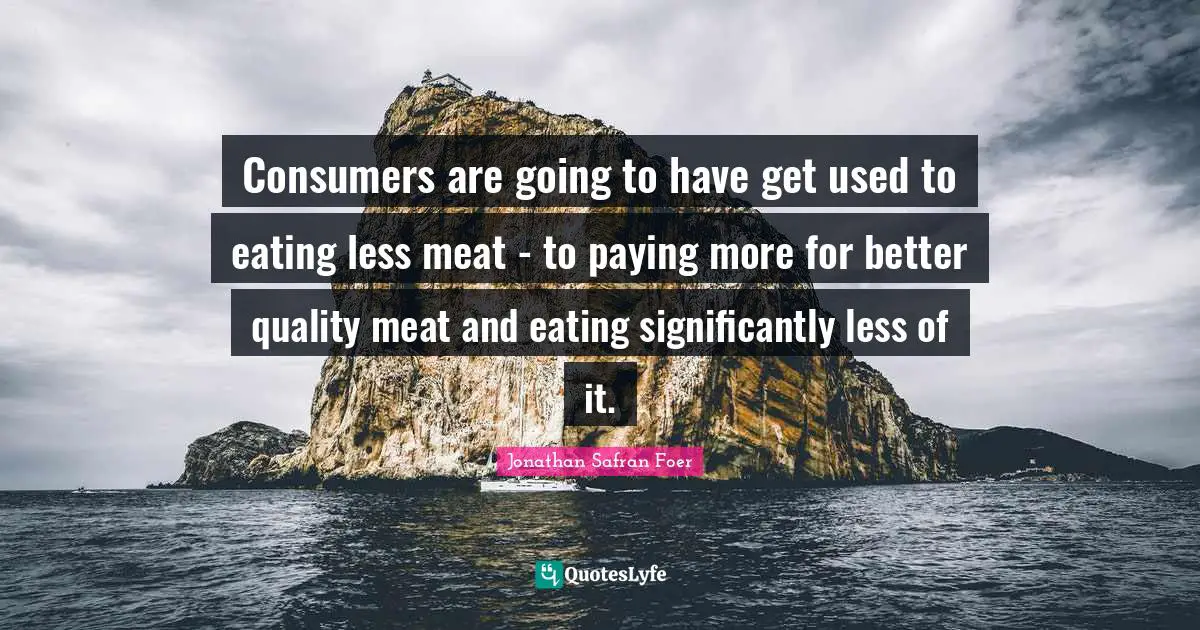 Consumers are going to have get used to eating less meat - to paying more for better quality meat and eating significantly less of it.
