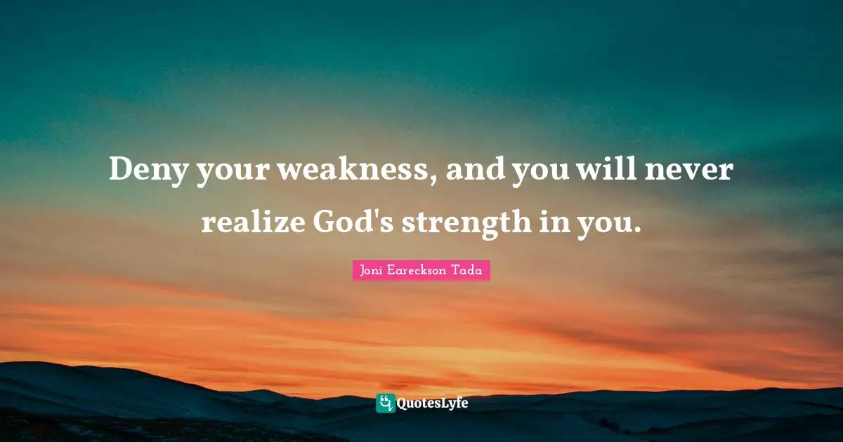Deny your weakness, and you will never realize God's strength in you.