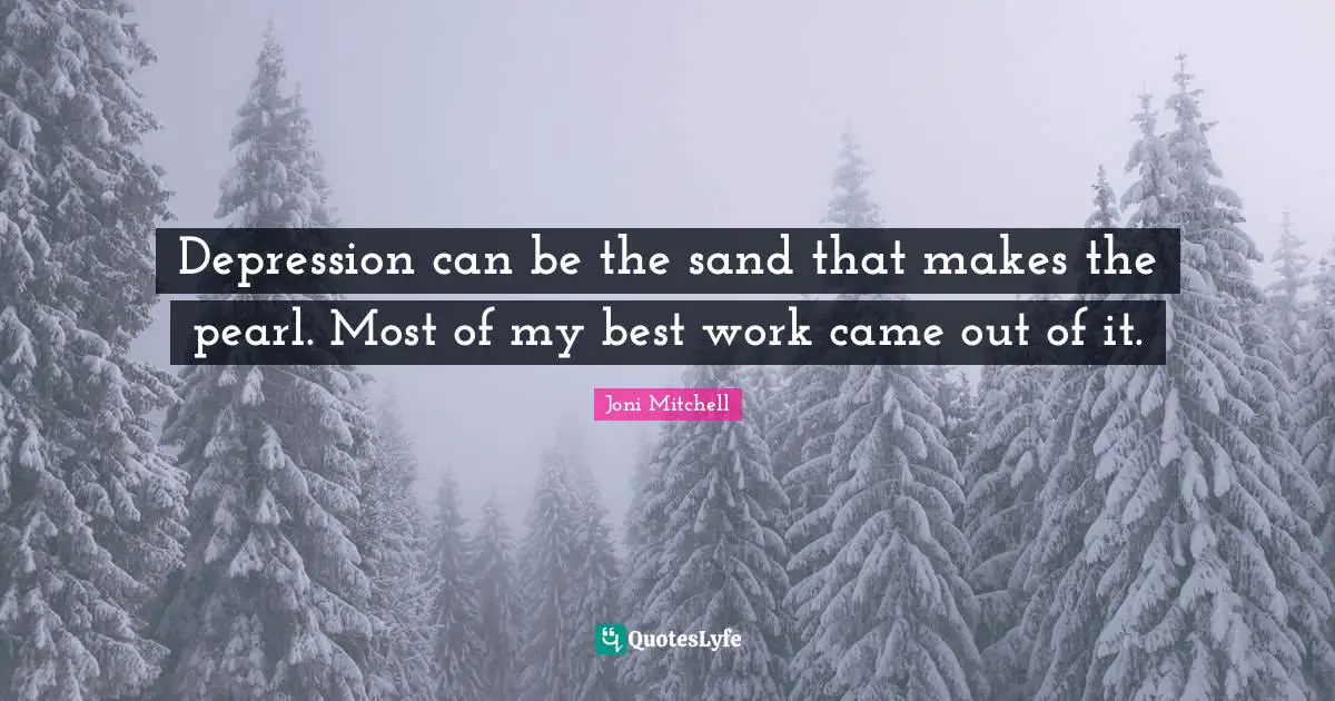 Joni Mitchell Quotes: Depression can be the sand that makes the pearl. Most of my best work came out of it.