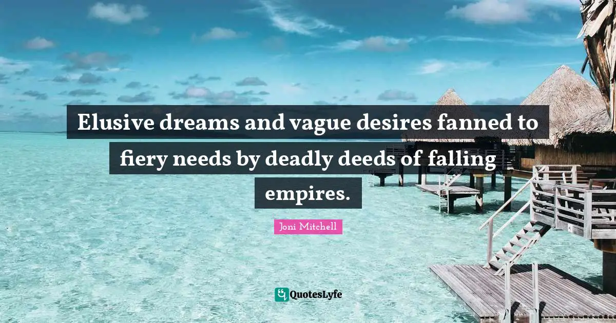 Elusive dreams and vague desires fanned to fiery needs by deadly deeds of falling empires.