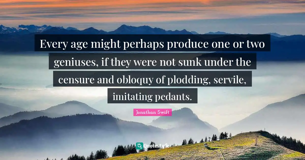 Pedants Quotes: "Every age might perhaps produce one or two geniuses, if they were not sunk under the censure and obloquy of plodding, servile, imitating pedants."