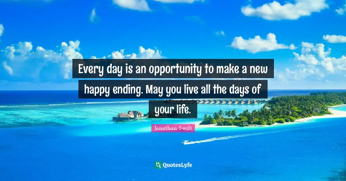 Endings Quotes: "Every day is an opportunity to make a new happy ending. May you live all the days of your life."