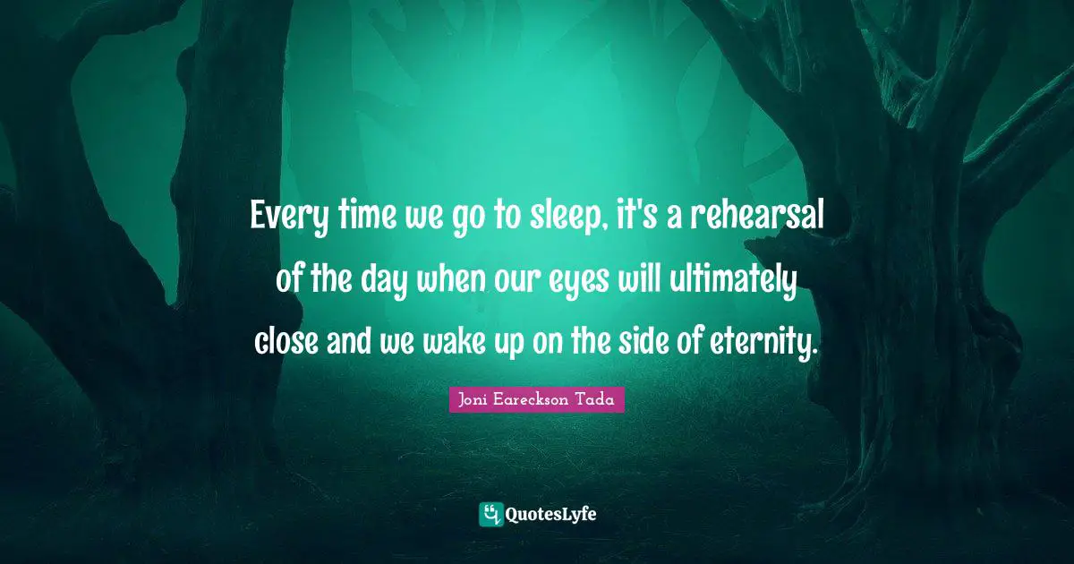 Every time we go to sleep, it's a rehearsal of the day when our eyes will ultimately close and we wake up on the side of eternity.