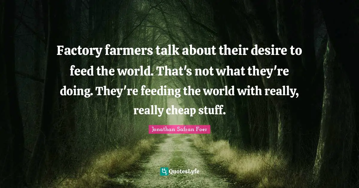 Factory farmers talk about their desire to feed the world. That's not what they're doing. They're feeding the world with really, really cheap stuff.