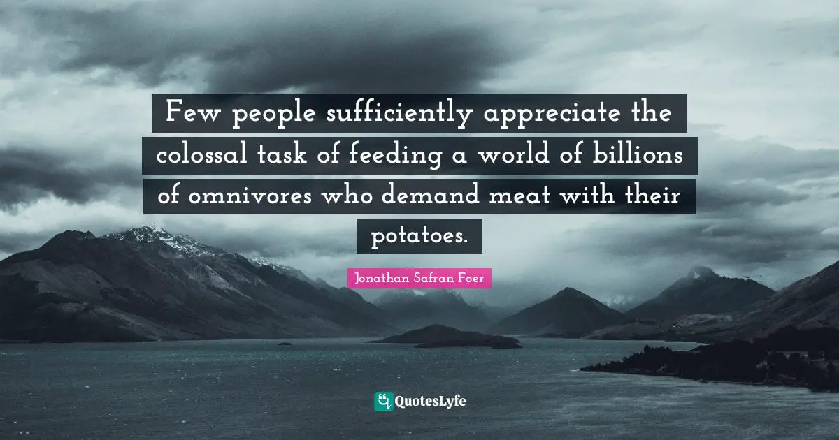 Colossal Quotes: "Few people sufficiently appreciate the colossal task of feeding a world of billions of omnivores who demand meat with their potatoes."