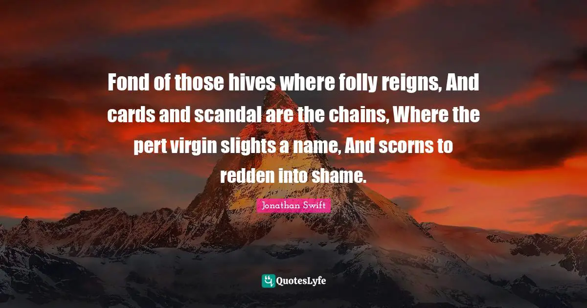 Fond of those hives where folly reigns, And cards and scandal are the chains, Where the pert virgin slights a name, And scorns to redden into shame.