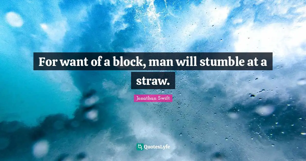 For want of a block, man will stumble at a straw.