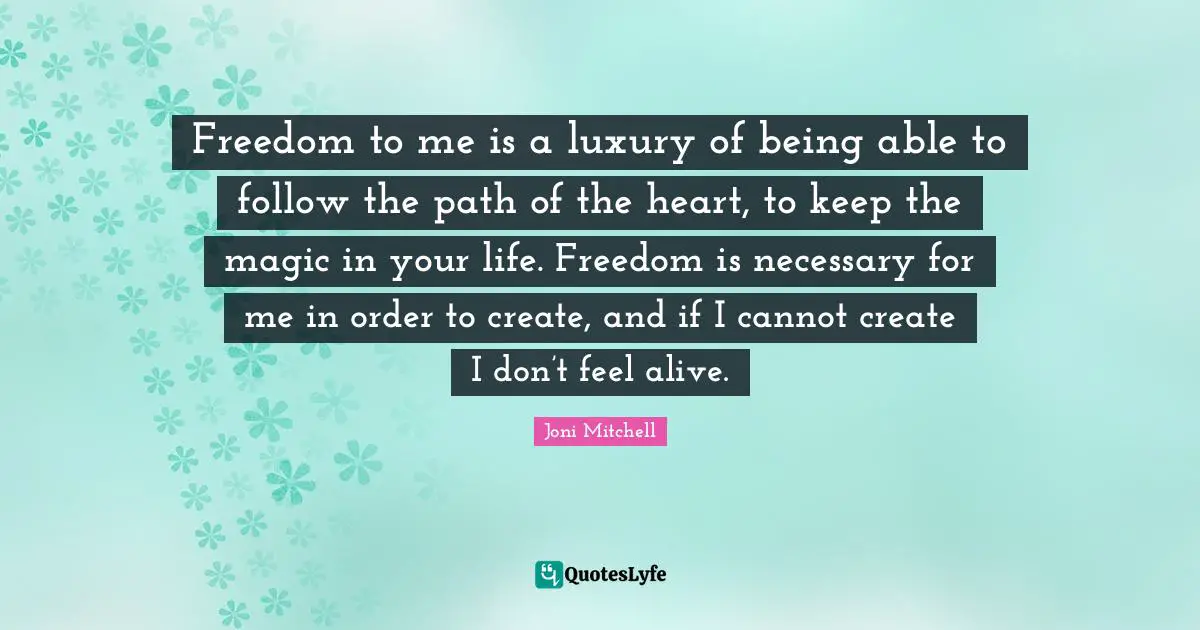 Joni Mitchell Quotes: Freedom to me is a luxury of being able to follow the path of the heart, to keep the magic in your life. Freedom is necessary for me in order to create, and if I cannot create I don’t feel alive.