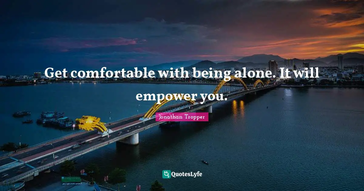 Get comfortable with being alone. It will empower you.