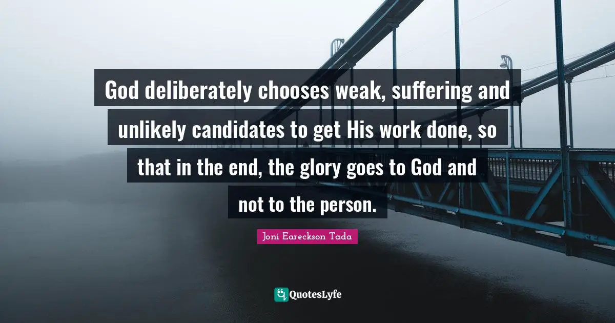 God deliberately chooses weak, suffering and unlikely candidates to get His work done, so that in the end, the glory goes to God and not to the person.