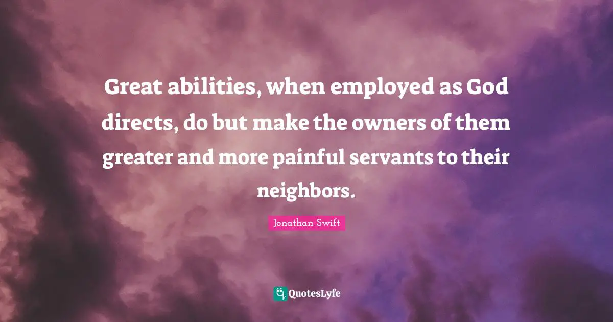 Great abilities, when employed as God directs, do but make the owners of them greater and more painful servants to their neighbors.