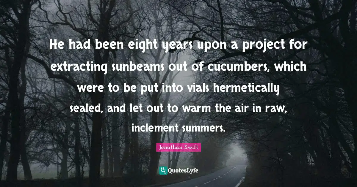 Cucumbers Quotes: "He had been eight years upon a project for extracting sunbeams out of cucumbers, which were to be put into vials hermetically sealed, and let out to warm the air in raw, inclement summers."