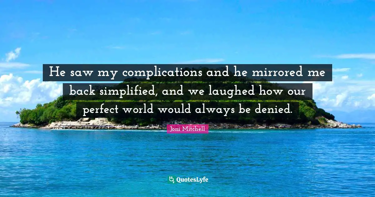 He saw my complications and he mirrored me back simplified, and we laughed how our perfect world would always be denied.