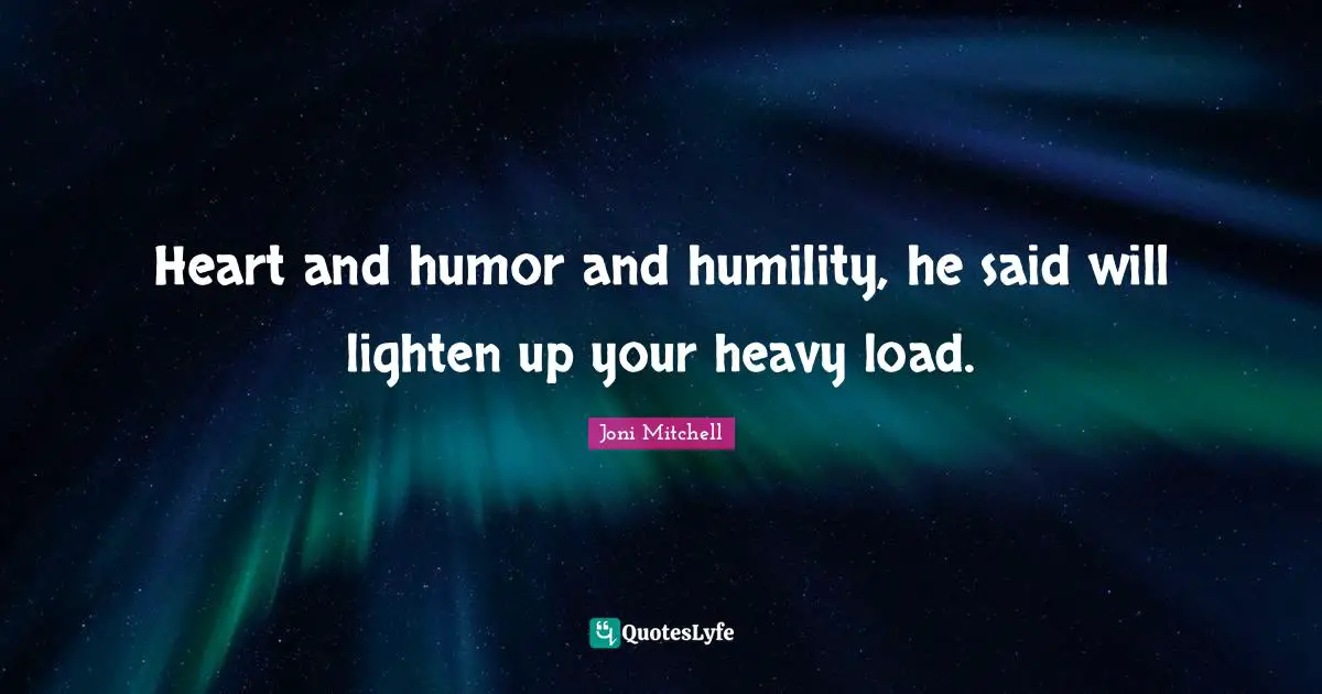 Heart and humor and humility, he said will lighten up your heavy load.