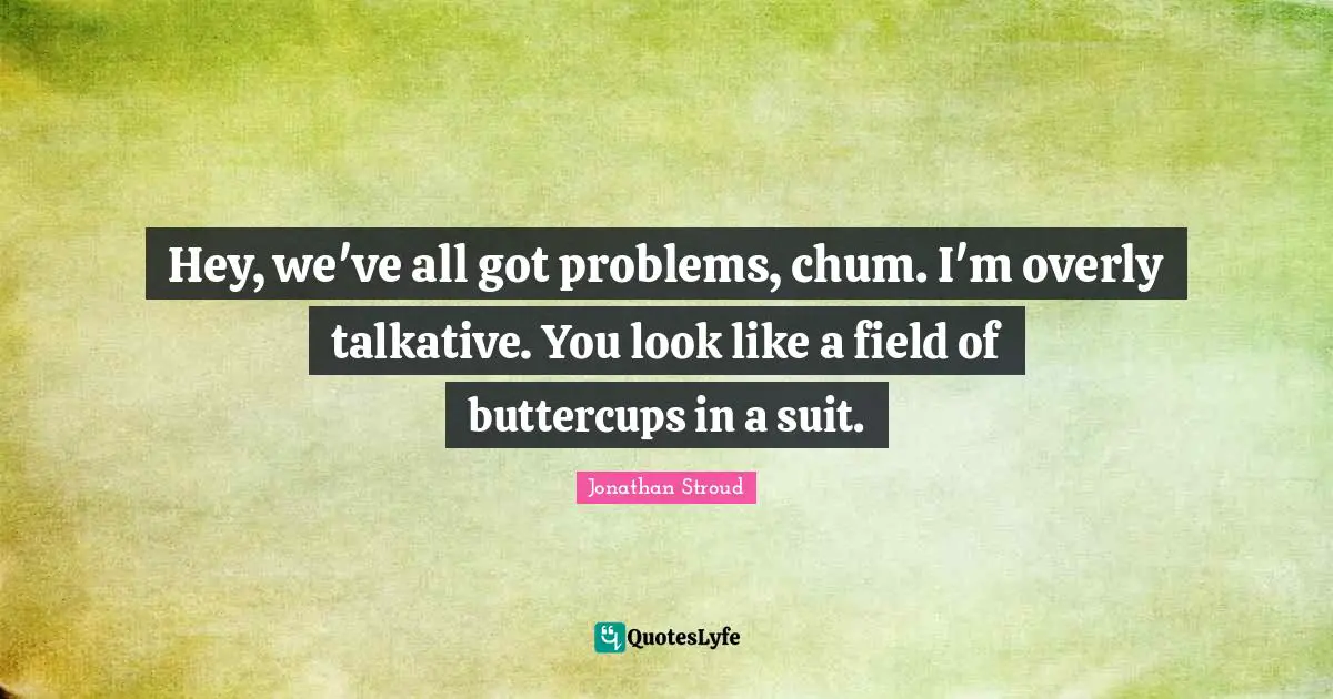 Hey, we've all got problems, chum. I'm overly talkative. You look like a field of buttercups in a suit.