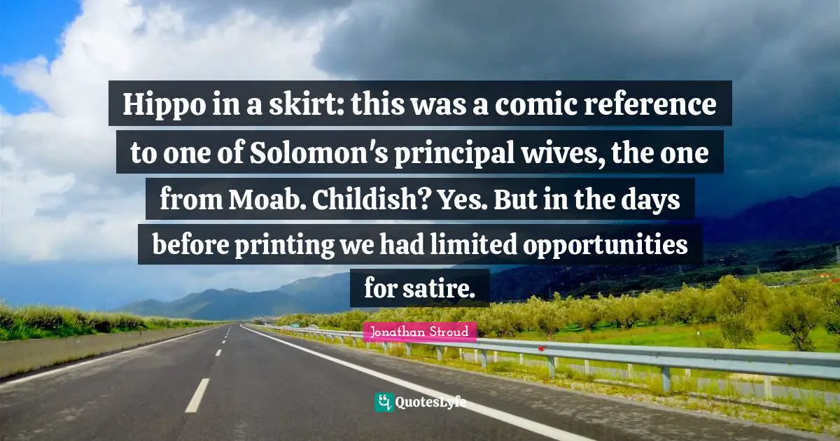 Solomon Quotes: "Hippo in a skirt: this was a comic reference to one of Solomon's principal wives, the one from Moab. Childish? Yes. But in the days before printing we had limited opportunities for satire."