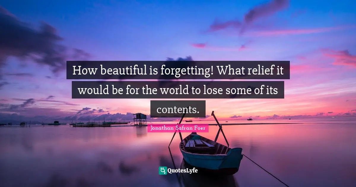 How beautiful is forgetting! What relief it would be for the world to lose some of its contents.