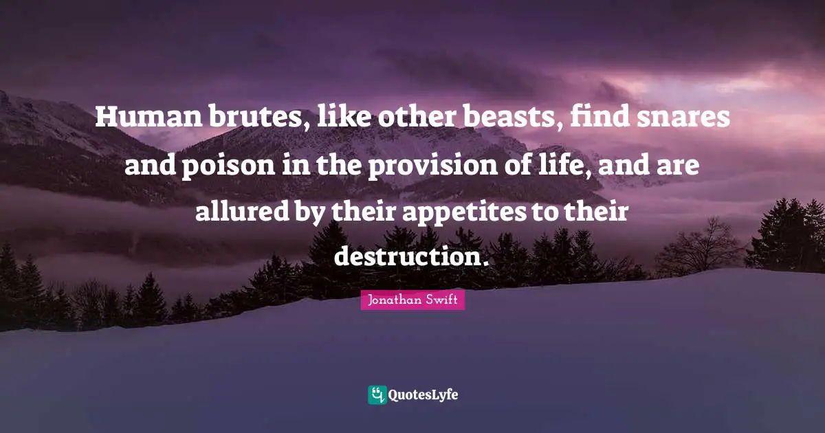 Human brutes, like other beasts, find snares and poison in the provision of life, and are allured by their appetites to their destruction.