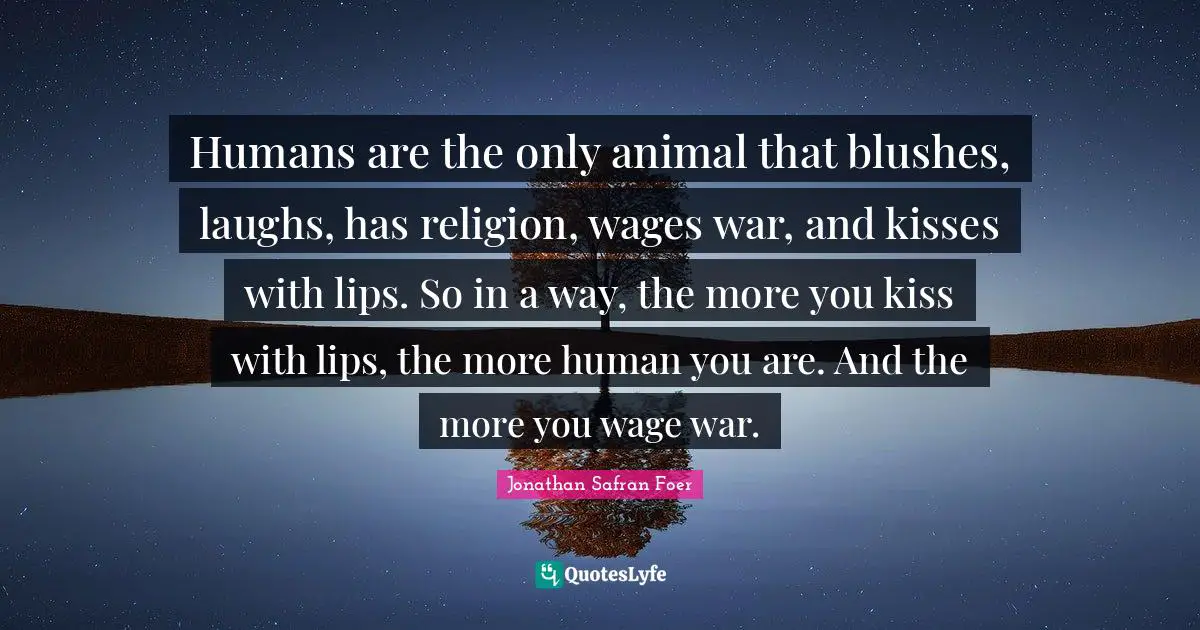 Humans are the only animal that blushes, laughs, has religion, wages war, and kisses with lips. So in a way, the more you kiss with lips, the more human you are. And the more you wage war.