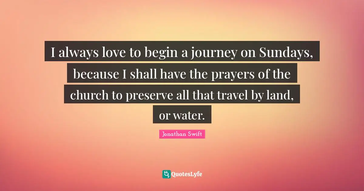 I always love to begin a journey on Sundays, because I shall have the prayers of the church to preserve all that travel by land, or water.