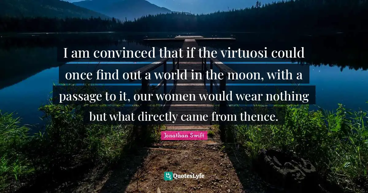 I am convinced that if the virtuosi could once find out a world in the moon, with a passage to it, our women would wear nothing but what directly came from thence.