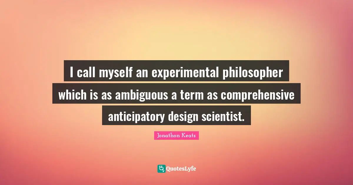 I call myself an experimental philosopher which is as ambiguous a term as comprehensive anticipatory design scientist.