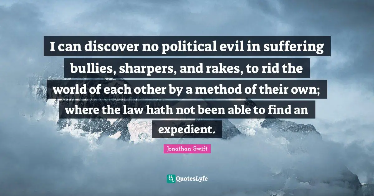 I can discover no political evil in suffering bullies, sharpers, and rakes, to rid the world of each other by a method of their own; where the law hath not been able to find an expedient.
